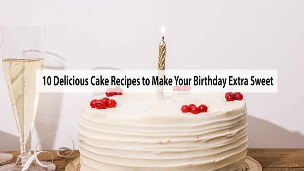 10 Delicious Cake Recipes to Make Your Birthday Extra Sweet